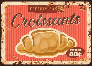 Croissant, bakery pastry metal rusty plate price, vector bakery shop breakfast menu vintage poster. Pastry baked sweets and desserts food or patisserie cafe price sign plate with rust