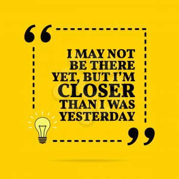 Inspirational motivational quote. I may not be there yet, but I'm closer than I was yesterday. Vector simple design. Black text over yellow background 
