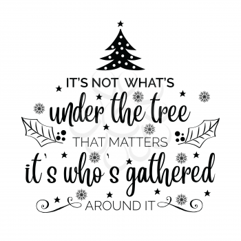 It's not what's under the tree, that matters it's who's gathered around it. Christmas quote. Black typography for Christmas cards design, poster, print