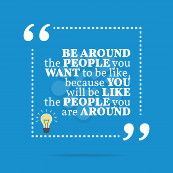 Inspirational motivational quote. Be around the people you want to be like, because you will like the people you are around. Simple trendy design.