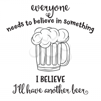 Everyone needs to blieve in something, I believe I'll have another beer. Funny quote about beer