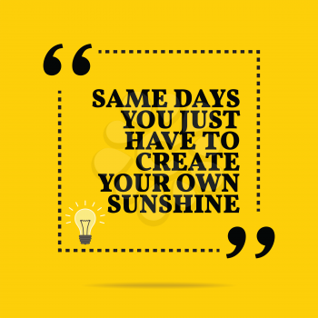 Inspirational motivational quote. Same days you just have to create your own sunshine. Simple trendy design.