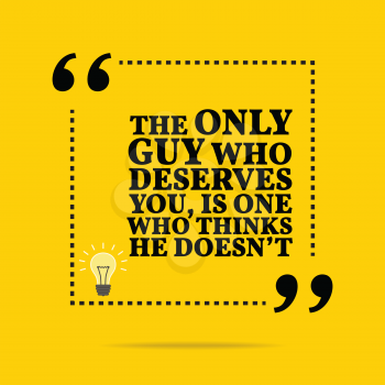 Inspirational motivational quote. The only guy who deserves you, is one who thinks he doesn't. Simple trendy design.
