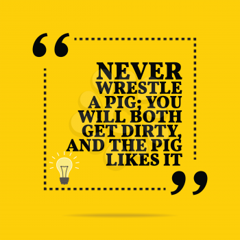 Inspirational motivational quote. Never wrestle a pig; you will both get dirty, and the pig likes it. Simple trendy design.
