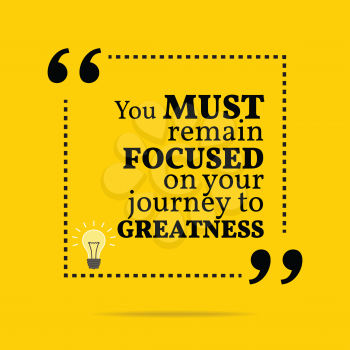 Inspirational motivational quote. You must remain focused on your journey to greatness. Simple trendy design.