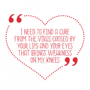 Funny love quote. I need to find a cure from the virus caused by your lips and your eyes that brings weakness on my knees. Simple trendy design.