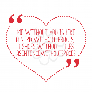 Funny love quote. Me without you is like a nerd without braces, a shoes without laces, asentencewithoutspaces. Simple trendy design.