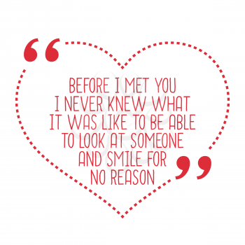 Funny love quote. Before I met you I never knew what it was like to be able to look at someone and smile for no reason. Simple trendy design.