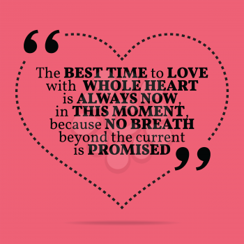 Inspirational love marriage quote. The best time to love with whole heart is always now, in this moment, because no breath beyond the current is promised. Simple trendy design.