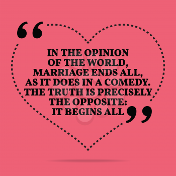 Inspirational love marriage quote. In the opinion of the world, marriage ends all, as it does in a comedy. The truth is precisely the opposite: it begins all. Simple trendy design.
