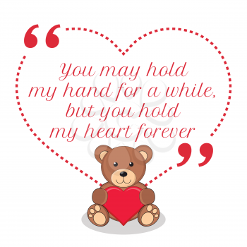 Inspirational love quote. You may hold my hand for a while, but you hold my heart forever. Simple cute design.