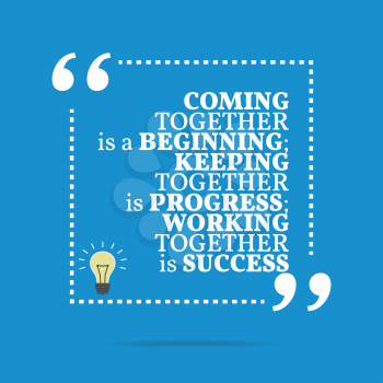Inspirational motivational quote. Coming together is a beginning; keeping together is progress; working together is success. Simple trendy design.