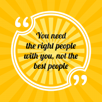 Inspirational motivational quote. You need the right people with you, not the best people. Sun rays quote symbol on yellow background