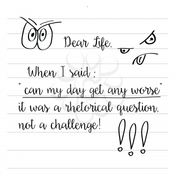 Hand drawn typography vector poster with creative slogan: Dear life, when i said can my day get any worse,  it was a rhetorical question, not a challenge