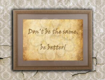 Old wooden frame with written text on an old wall - Don't be the same, Be better!