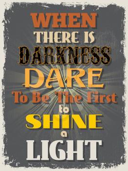 Retro Vintage Motivational Quote Poster. When There is Darkness Dare To Be The First To Shine a Light. Grunge effects can be easily removed for a cleaner look. Vector illustration