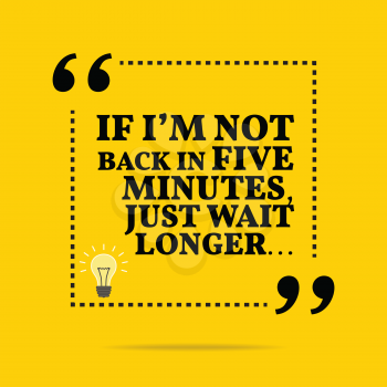 Useful quote. If I'm not back in five minutes, just wait longer... Simple trendy design.