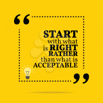 Inspirational motivational quote. Start with what is right rather than what is acceptable. Simple trendy design.