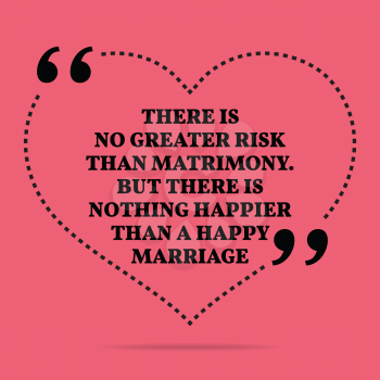 Inspirational love marriage quote. There is no greater risk than matrimony. But there is nothing happier than a happy marriage. Simple trendy design.