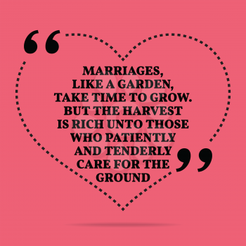 Inspirational love marriage quote. Marriages, like a garden, take time to grow. But the harvest is rich unto those who patiently and tenderly care for the ground. Simple trendy design.