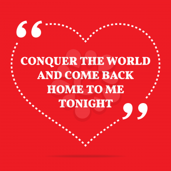 Inspirational love quote. Conquer the world and come back home to me tonight. Simple trendy design.