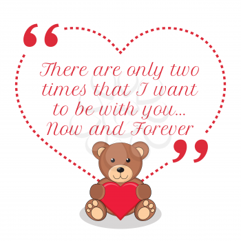 Inspirational love quote. There are only two times that I want to be with you... Now and Forever. Simple cute design.