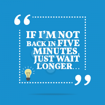 Useful quote. If I'm not back in five minutes, just wait longer... Simple trendy design.