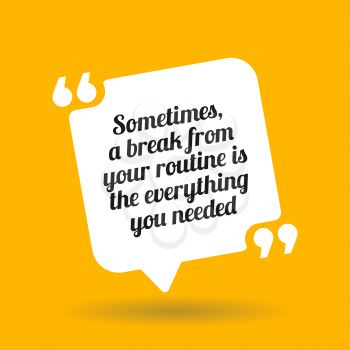 Inspirational motivational quote. Sometimes a break from your routine is the everything you needed. White quote symbol with shadow on yellow background