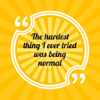Inspirational motivational quote. The hardest thing I ever tried was being normal. Sun rays quote symbol on yellow background