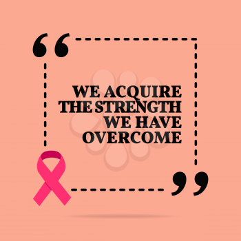 Inspirational motivational quote. We acquire the strength we have overcome. With pink ribbon, breast cancer awareness symbol