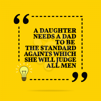 Inspirational motivational quote. A daughter needs a dad to be the standard againts which she will judge all men. Black text over yellow background 